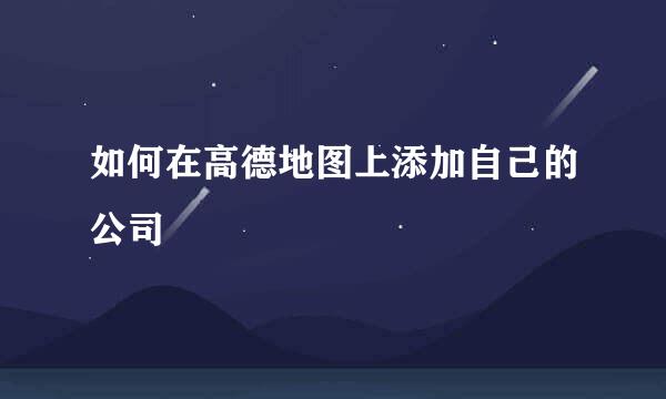 如何在高德地图上添加自己的公司