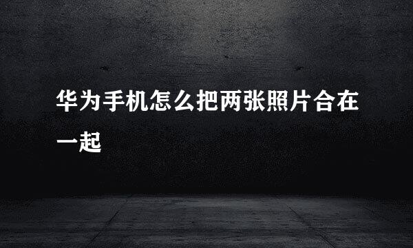 华为手机怎么把两张照片合在一起