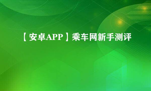 【安卓APP】乘车网新手测评