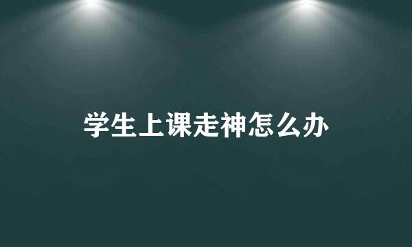 学生上课走神怎么办