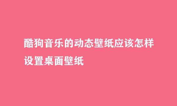 酷狗音乐的动态壁纸应该怎样设置桌面壁纸