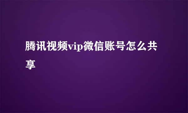 腾讯视频vip微信账号怎么共享
