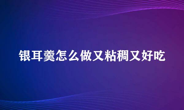 银耳羹怎么做又粘稠又好吃