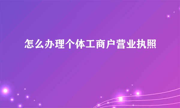 怎么办理个体工商户营业执照