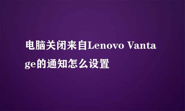电脑关闭来自Lenovo Vantage的通知怎么设置
