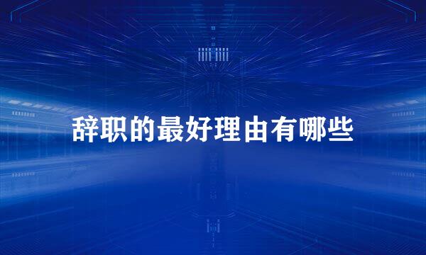 辞职的最好理由有哪些