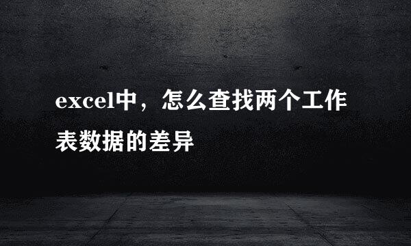 excel中，怎么查找两个工作表数据的差异