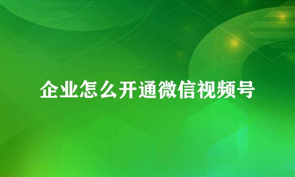 企业怎么开通微信视频号