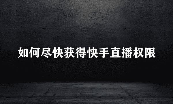 如何尽快获得快手直播权限
