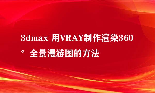 3dmax 用VRAY制作渲染360°全景漫游图的方法