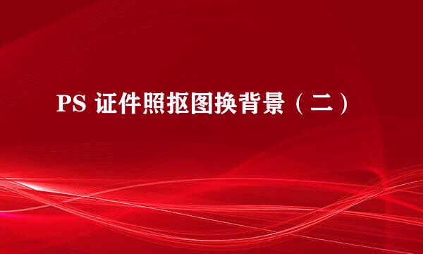 PS 证件照抠图换背景（二）