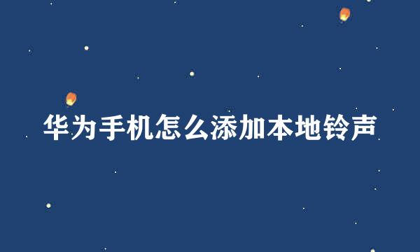 华为手机怎么添加本地铃声