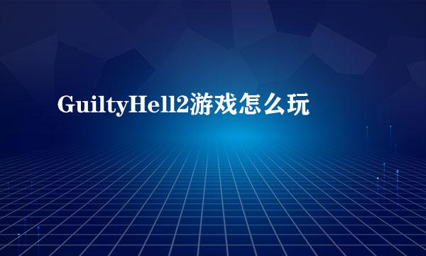 GuiltyHell2游戏怎么玩