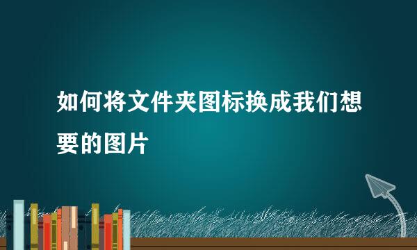 如何将文件夹图标换成我们想要的图片