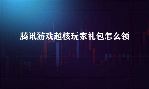 腾讯游戏超核玩家礼包怎么领