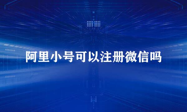 阿里小号可以注册微信吗