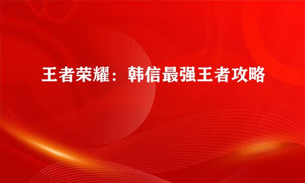 王者荣耀：韩信最强王者攻略