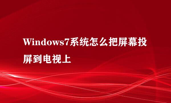 Windows7系统怎么把屏幕投屏到电视上