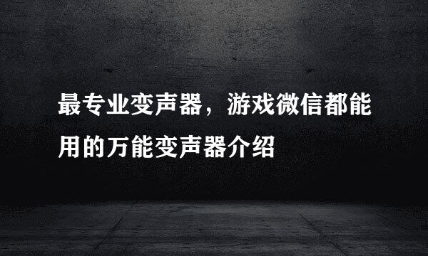 最专业变声器，游戏微信都能用的万能变声器介绍