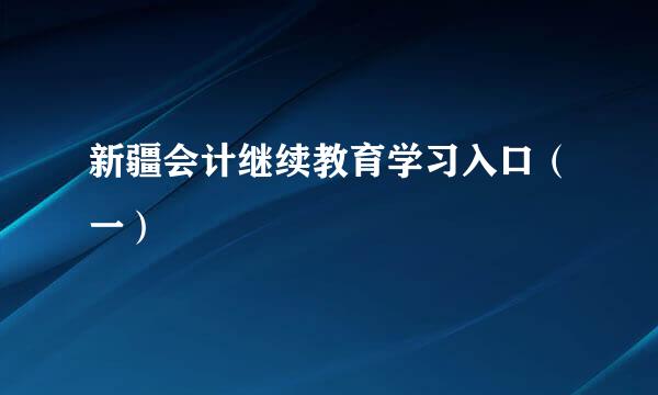 新疆会计继续教育学习入口(一)