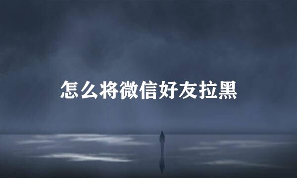 怎么将微信好友拉黑