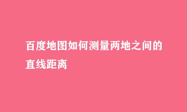 百度地图如何测量两地之间的直线距离