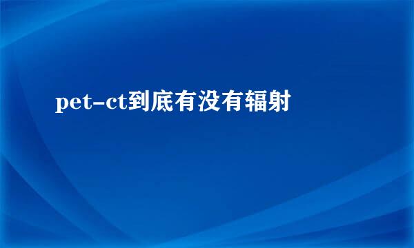 pet-ct到底有没有辐射