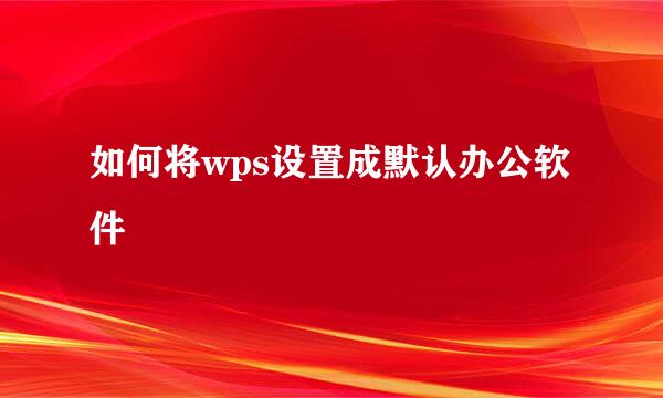 如何将wps设置成默认办公软件