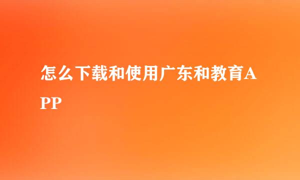 怎么下载和使用广东和教育APP