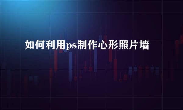 如何利用ps制作心形照片墙