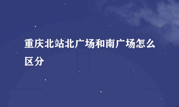 重庆北站北广场和南广场怎么区分