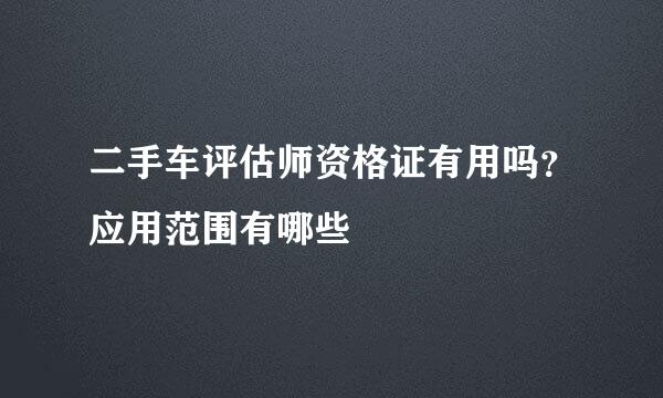 二手车评估师资格证有用吗？应用范围有哪些