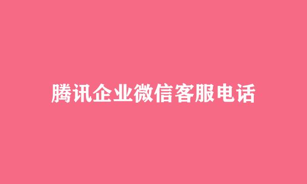 腾讯企业微信客服电话