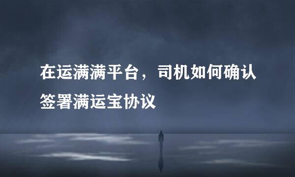 在运满满平台，司机如何确认签署满运宝协议