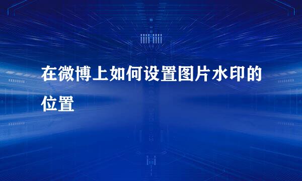 在微博上如何设置图片水印的位置