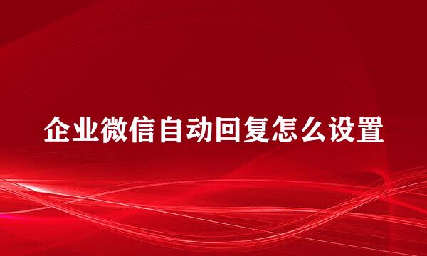 企业微信自动回复怎么设置