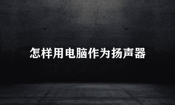 怎样用电脑作为扬声器