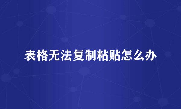表格无法复制粘贴怎么办