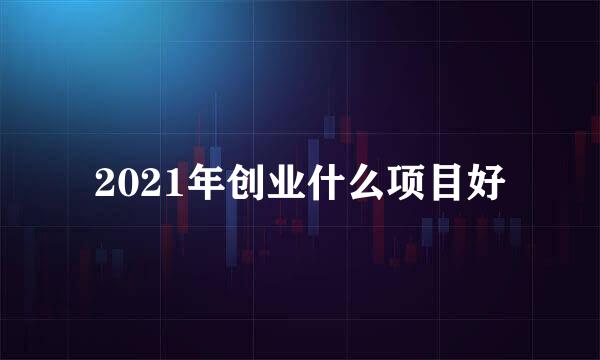 2021年创业什么项目好