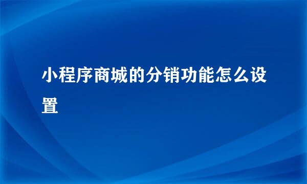 小程序商城的分销功能怎么设置