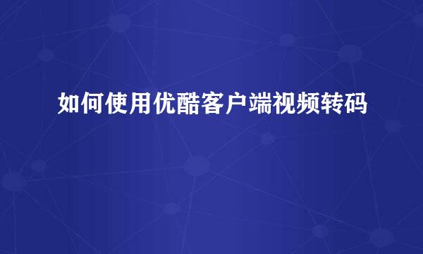 如何使用优酷客户端视频转码