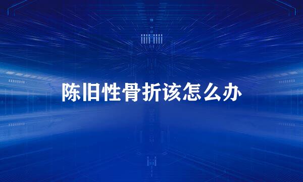 陈旧性骨折该怎么办