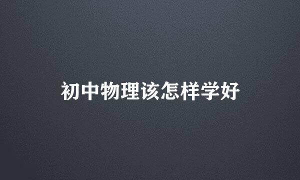 初中物理该怎样学好