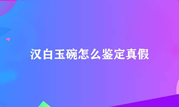 汉白玉碗怎么鉴定真假