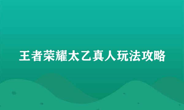 王者荣耀太乙真人玩法攻略