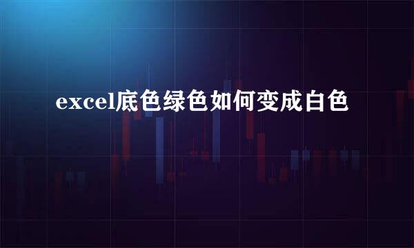 excel底色绿色如何变成白色