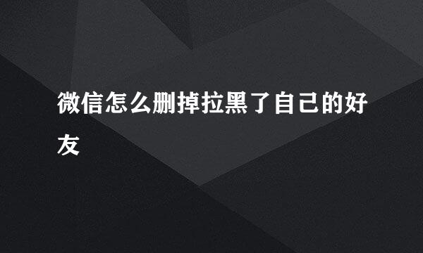 微信怎么删掉拉黑了自己的好友