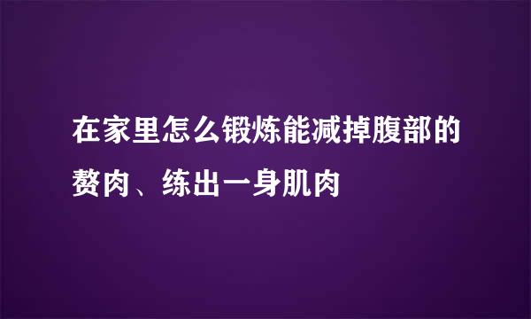 在家里怎么锻炼能减掉腹部的赘肉、练出一身肌肉