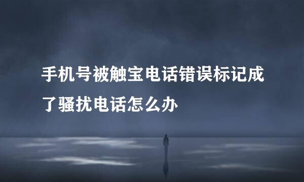 手机号被触宝电话错误标记成了骚扰电话怎么办