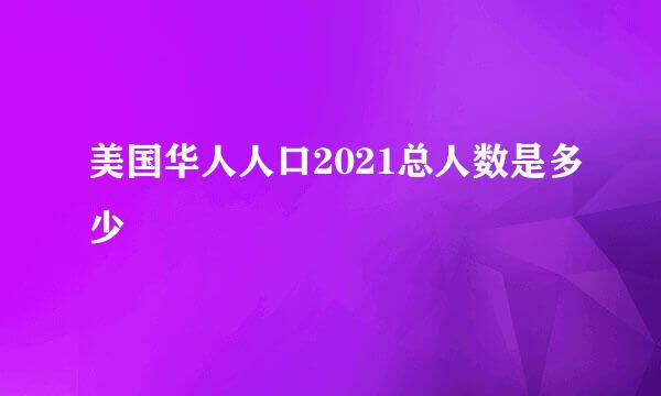美国华人人口2021总人数是多少